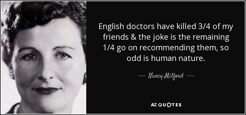 English doctors have killed 3/4 of my friends & the joke is the remaining 1/4 go on recommending them, so odd is human nature. - Nancy Mitford