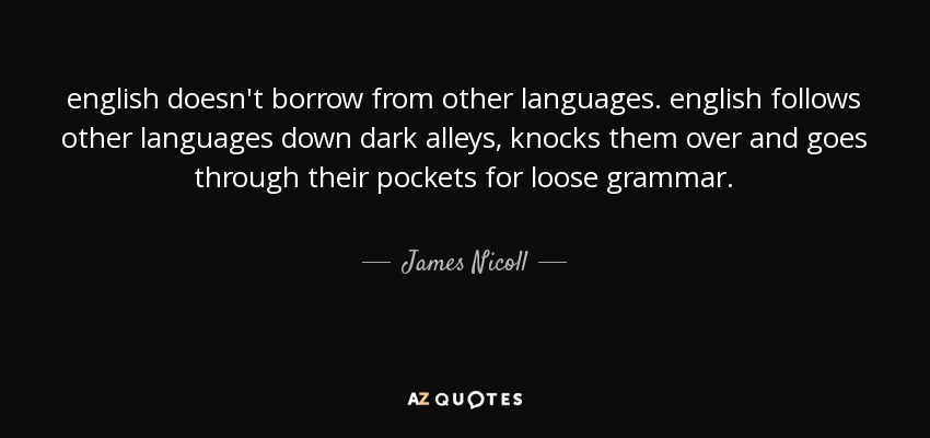 english doesn't borrow from other languages. english follows other languages down dark alleys, knocks them over and goes through their pockets for loose grammar. - James Nicoll