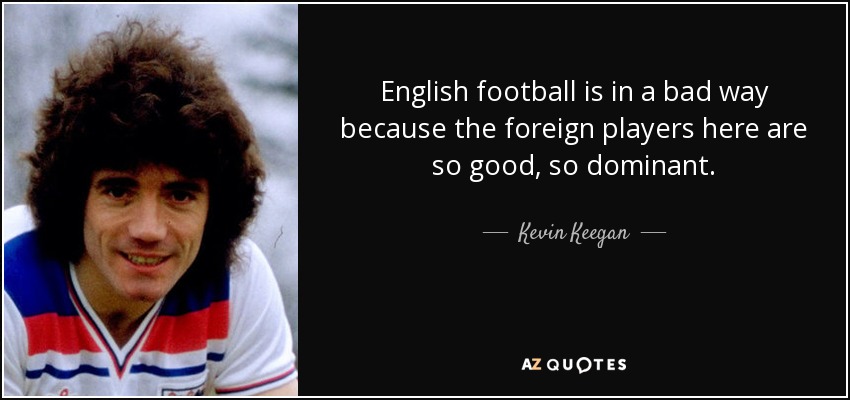 English football is in a bad way because the foreign players here are so good, so dominant. - Kevin Keegan