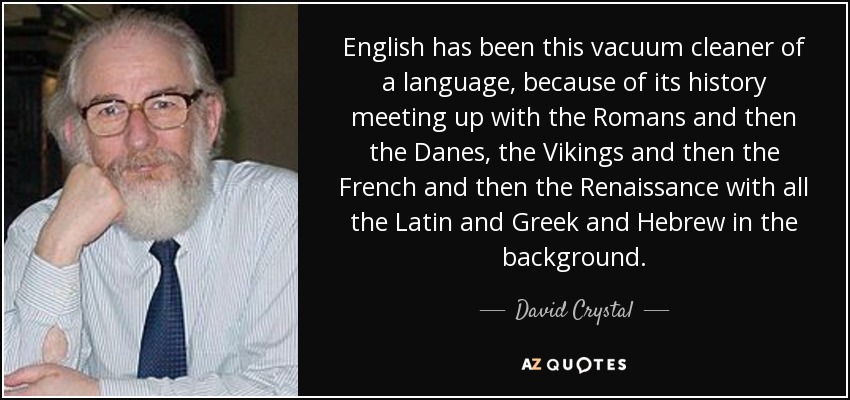 English has been this vacuum cleaner of a language, because of its history meeting up with the Romans and then the Danes, the Vikings and then the French and then the Renaissance with all the Latin and Greek and Hebrew in the background. - David Crystal