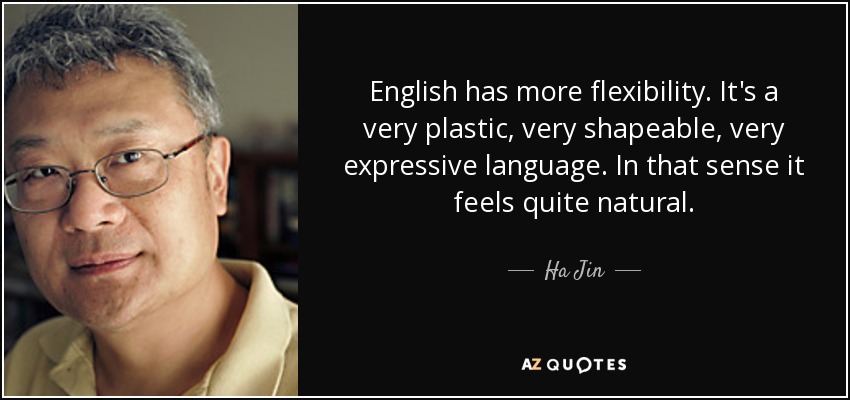 English has more flexibility. It's a very plastic, very shapeable, very expressive language. In that sense it feels quite natural. - Ha Jin