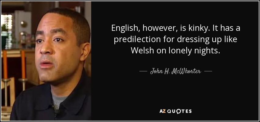 English, however, is kinky. It has a predilection for dressing up like Welsh on lonely nights. - John H. McWhorter