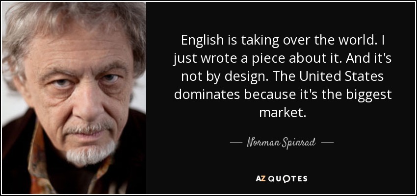 English is taking over the world. I just wrote a piece about it. And it's not by design. The United States dominates because it's the biggest market. - Norman Spinrad