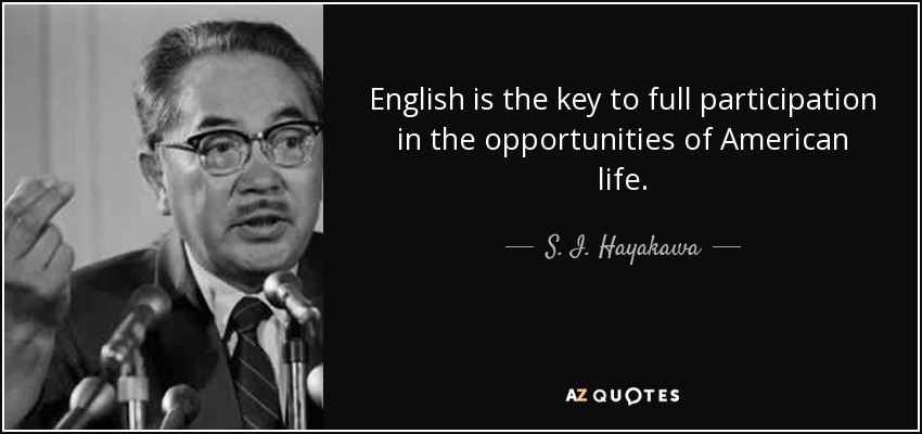 English is the key to full participation in the opportunities of American life. - S. I. Hayakawa