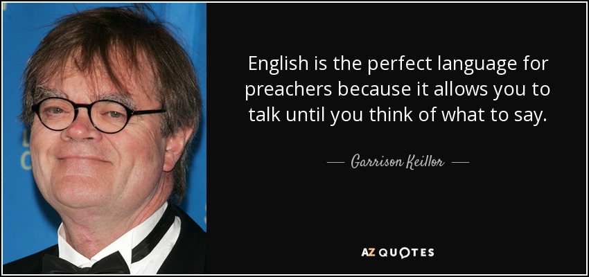 English is the perfect language for preachers because it allows you to talk until you think of what to say. - Garrison Keillor
