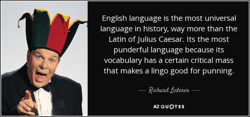 English language is the most universal language in history, way more than the Latin of Julius Caesar. Its the most punderful language because its vocabulary has a certain critical mass that makes a lingo good for punning. - Richard Lederer
