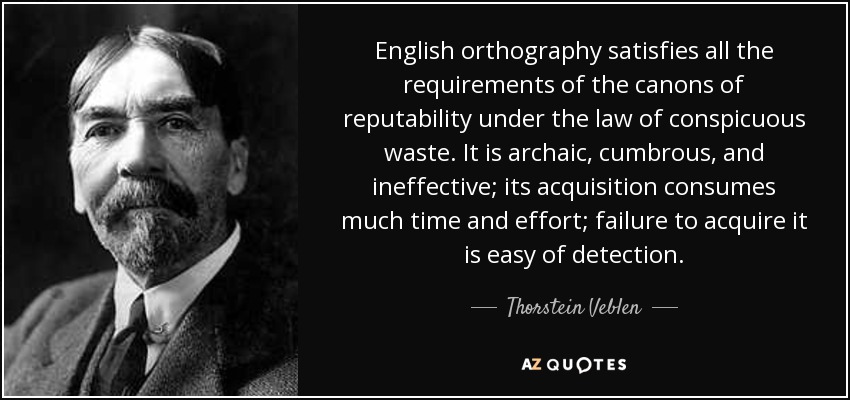 English orthography satisfies all the requirements of the canons of reputability under the law of conspicuous waste. It is archaic, cumbrous, and ineffective; its acquisition consumes much time and effort; failure to acquire it is easy of detection. - Thorstein Veblen