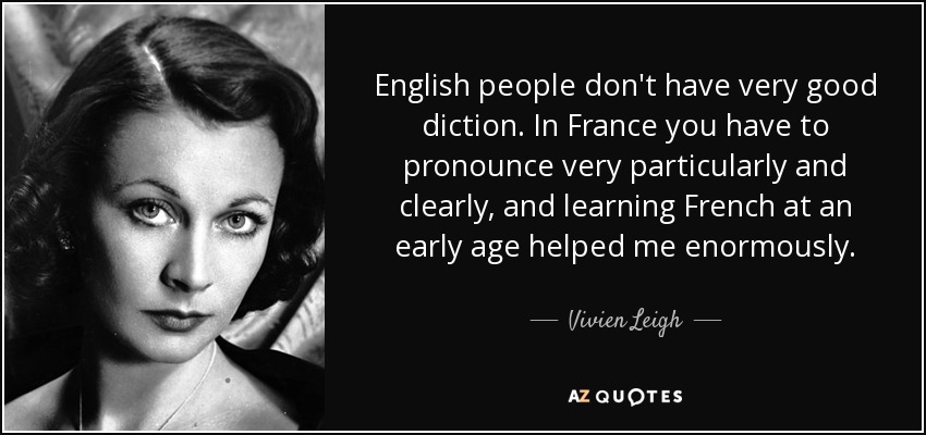English people don't have very good diction. In France you have to pronounce very particularly and clearly, and learning French at an early age helped me enormously. - Vivien Leigh