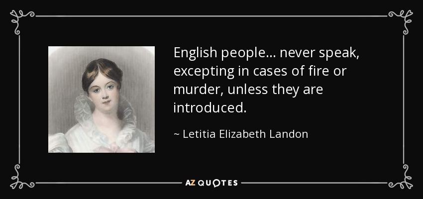 English people ... never speak, excepting in cases of fire or murder, unless they are introduced. - Letitia Elizabeth Landon