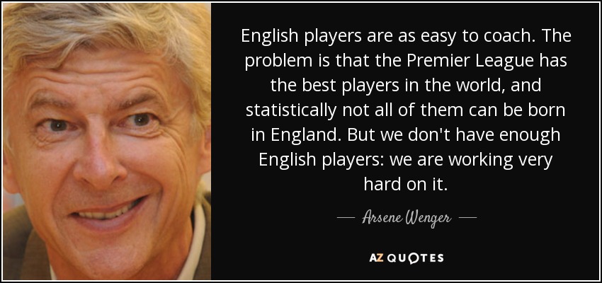 English players are as easy to coach. The problem is that the Premier League has the best players in the world, and statistically not all of them can be born in England. But we don't have enough English players: we are working very hard on it. - Arsene Wenger