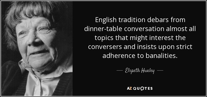 English tradition debars from dinner-table conversation almost all topics that might interest the conversers and insists upon strict adherence to banalities. - Elspeth Huxley