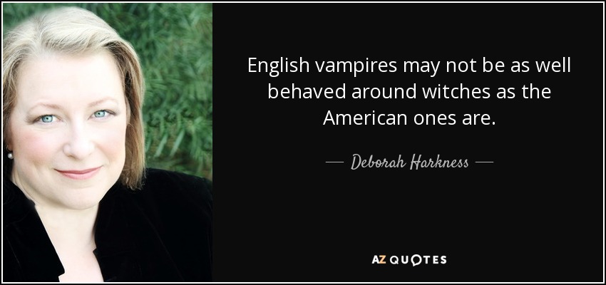 English vampires may not be as well behaved around witches as the American ones are. - Deborah Harkness