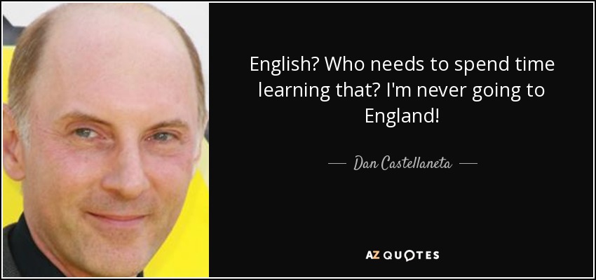 English? Who needs to spend time learning that? I'm never going to England! - Dan Castellaneta