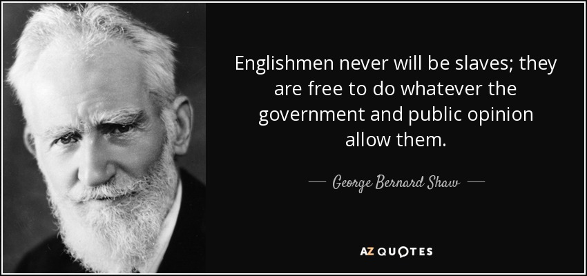 Englishmen never will be slaves; they are free to do whatever the government and public opinion allow them. - George Bernard Shaw