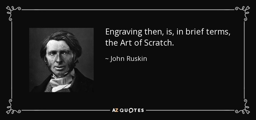 Engraving then, is, in brief terms, the Art of Scratch. - John Ruskin