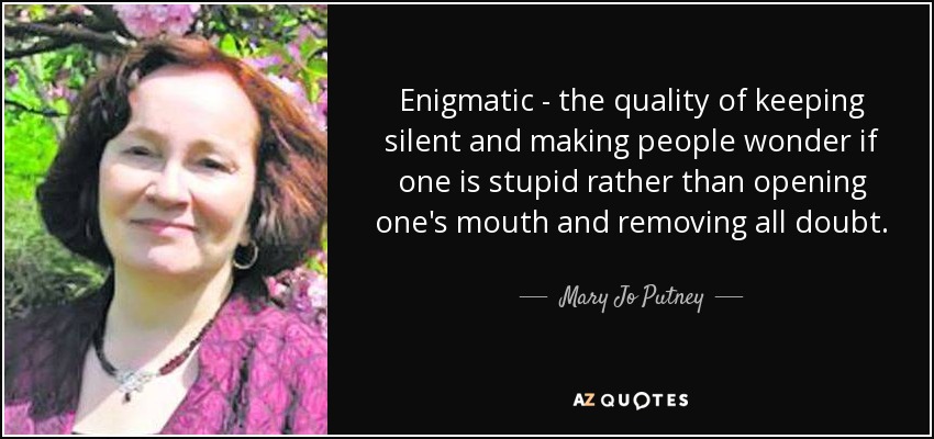 Enigmatic - the quality of keeping silent and making people wonder if one is stupid rather than opening one's mouth and removing all doubt. - Mary Jo Putney