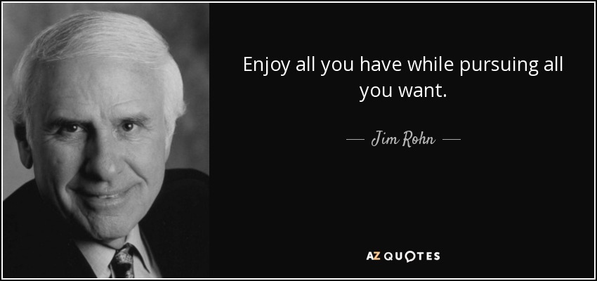 Enjoy all you have while pursuing all you want. - Jim Rohn
