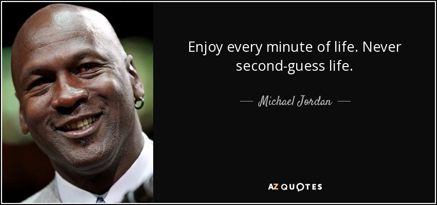 Enjoy every minute of life. Never second-guess life. - Michael Jordan