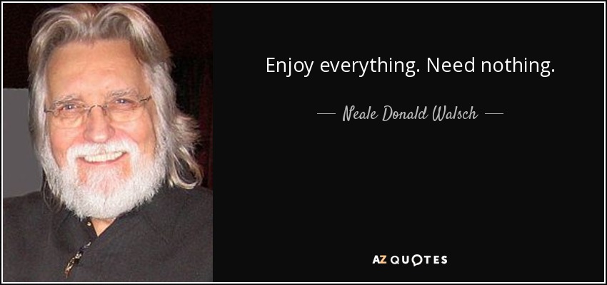 Enjoy everything. Need nothing. - Neale Donald Walsch