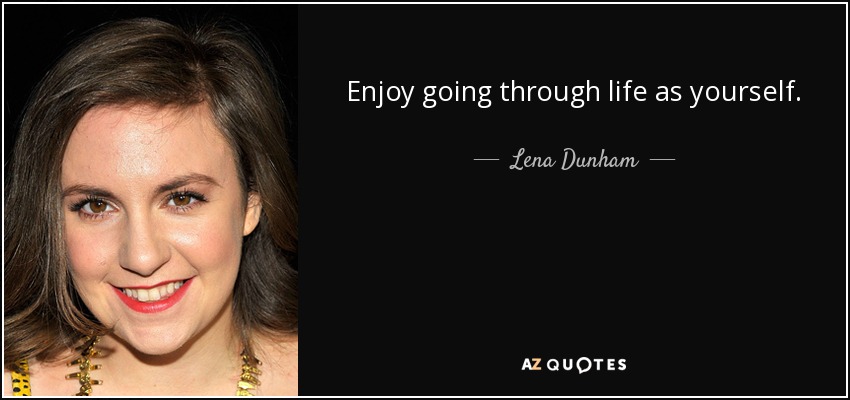 Enjoy going through life as yourself. - Lena Dunham