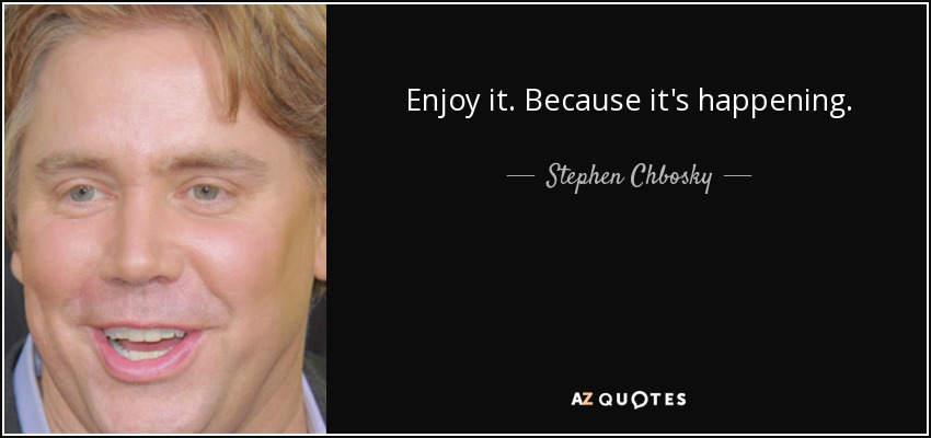 Enjoy it. Because it's happening. - Stephen Chbosky