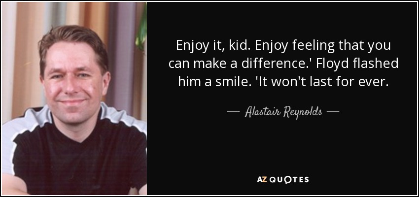 Enjoy it, kid. Enjoy feeling that you can make a difference.' Floyd flashed him a smile. 'It won't last for ever. - Alastair Reynolds