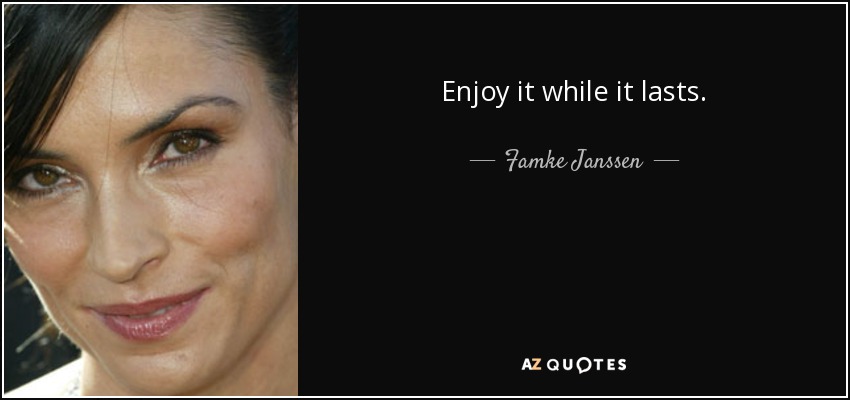 Enjoy it while it lasts. - Famke Janssen