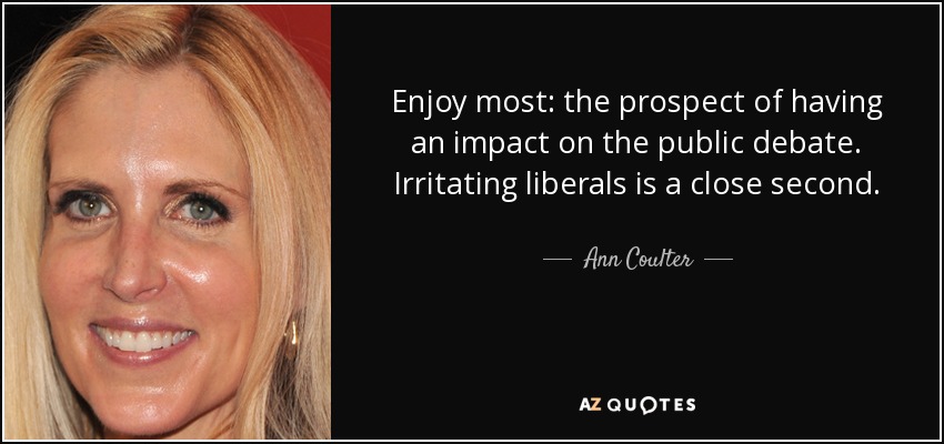 Enjoy most: the prospect of having an impact on the public debate. Irritating liberals is a close second. - Ann Coulter