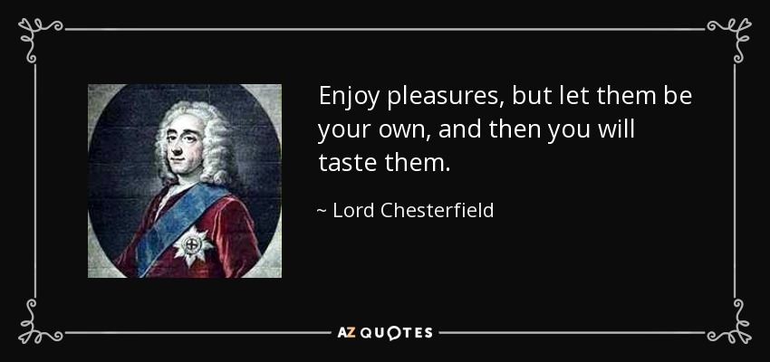 Enjoy pleasures, but let them be your own, and then you will taste them. - Lord Chesterfield