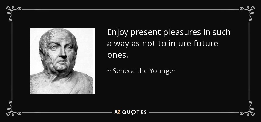 Enjoy present pleasures in such a way as not to injure future ones. - Seneca the Younger