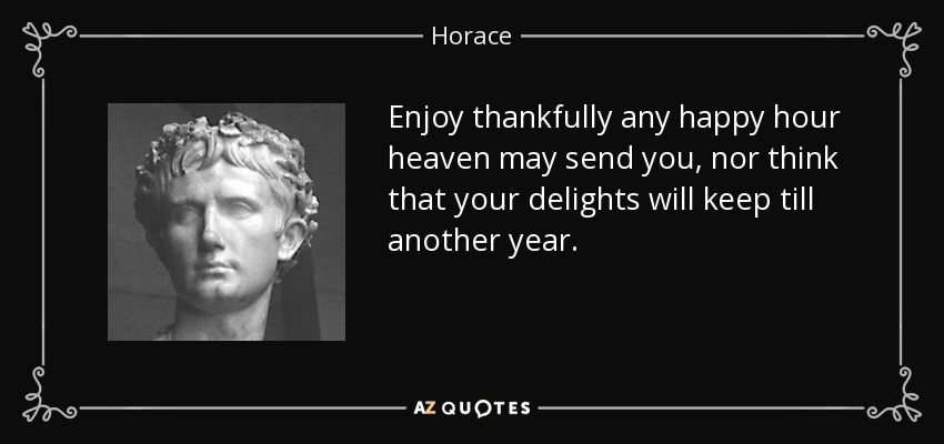 Enjoy thankfully any happy hour heaven may send you, nor think that your delights will keep till another year. - Horace