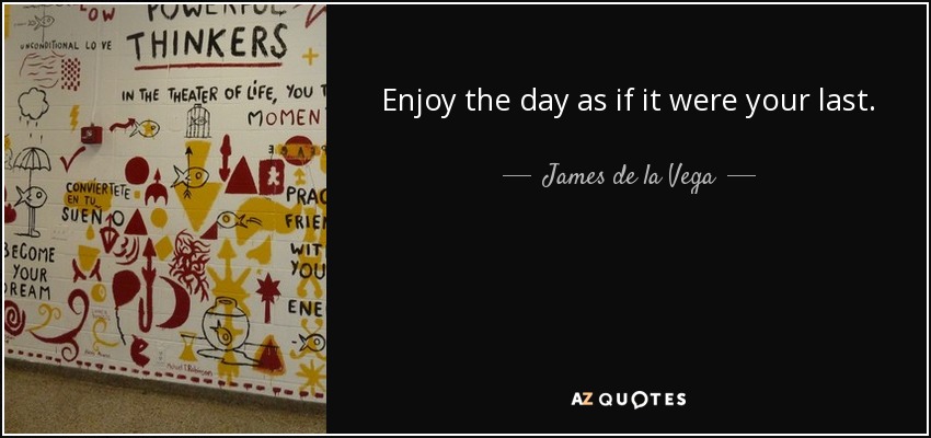 Enjoy the day as if it were your last. - James de la Vega