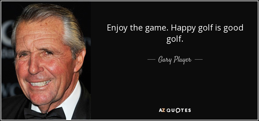 Enjoy the game. Happy golf is good golf. - Gary Player