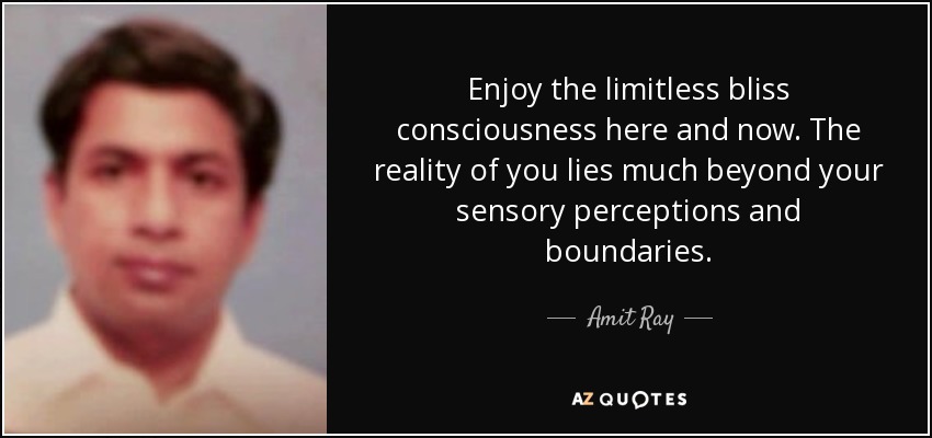 Enjoy the limitless bliss consciousness here and now. The reality of you lies much beyond your sensory perceptions and boundaries. - Amit Ray
