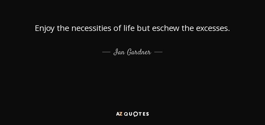 Enjoy the necessities of life but eschew the excesses. - Ian Gardner