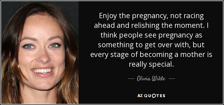 Enjoy the pregnancy, not racing ahead and relishing the moment. I think people see pregnancy as something to get over with, but every stage of becoming a mother is really special. - Olivia Wilde