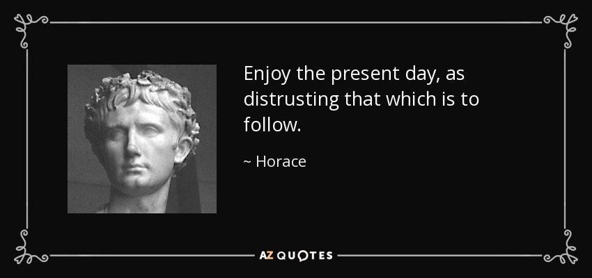 Enjoy the present day, as distrusting that which is to follow. - Horace