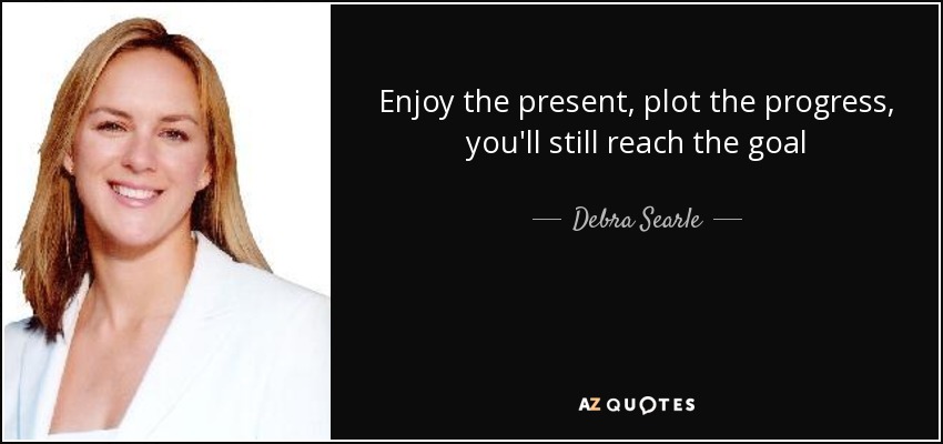 Enjoy the present, plot the progress, you'll still reach the goal - Debra Searle