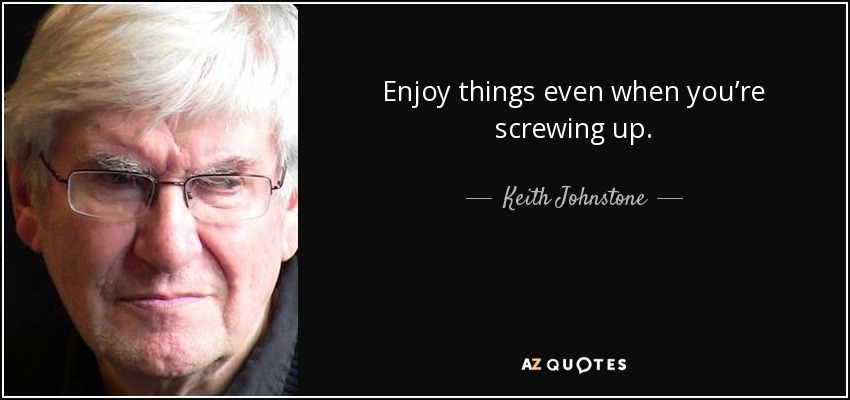 Enjoy things even when you’re screwing up. - Keith Johnstone