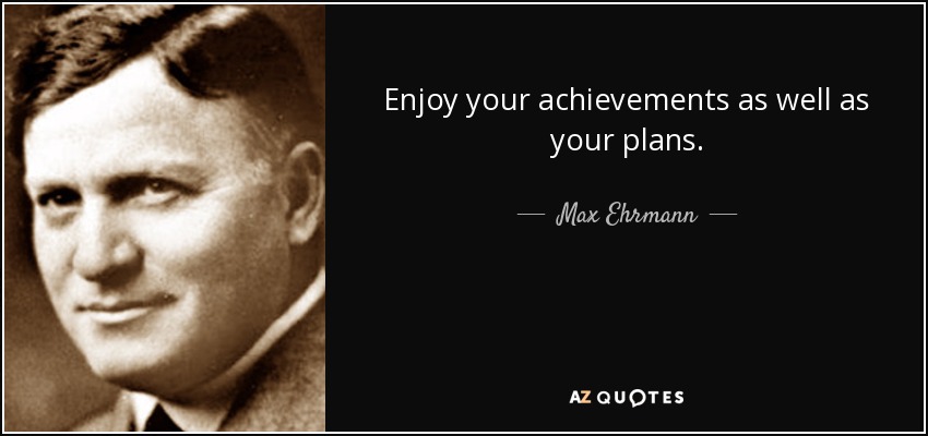 Enjoy your achievements as well as your plans. - Max Ehrmann
