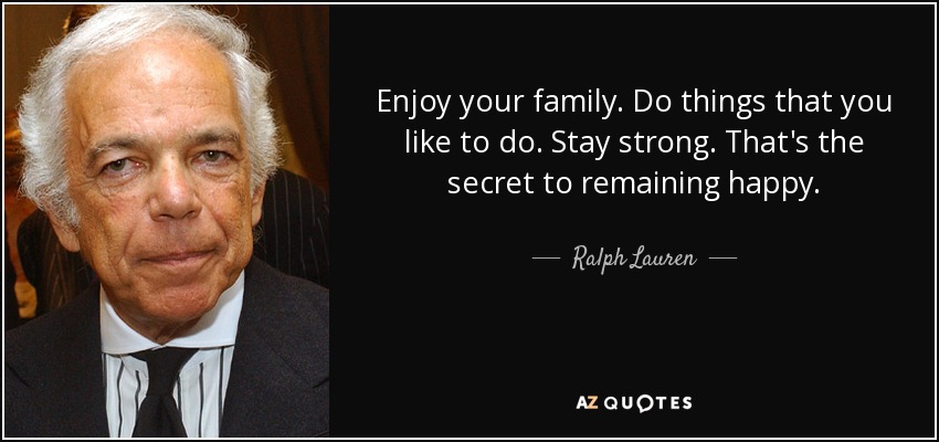 Enjoy your family. Do things that you like to do. Stay strong. That's the secret to remaining happy. - Ralph Lauren