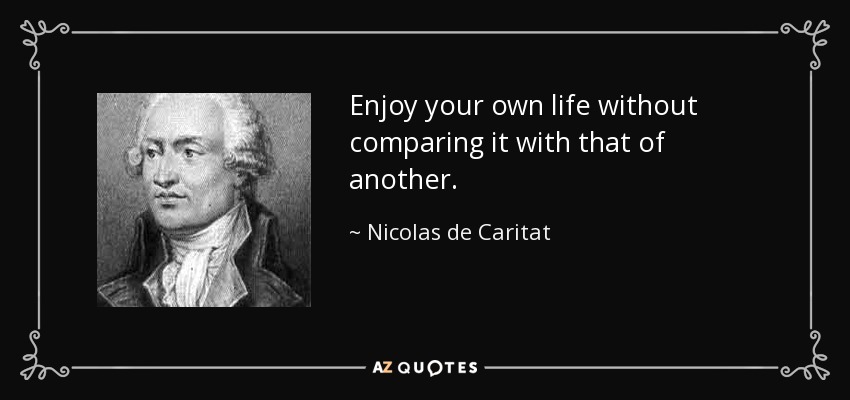 Enjoy your own life without comparing it with that of another. - Nicolas de Caritat, marquis de Condorcet