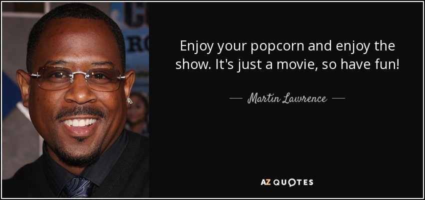 Enjoy your popcorn and enjoy the show. It's just a movie, so have fun! - Martin Lawrence