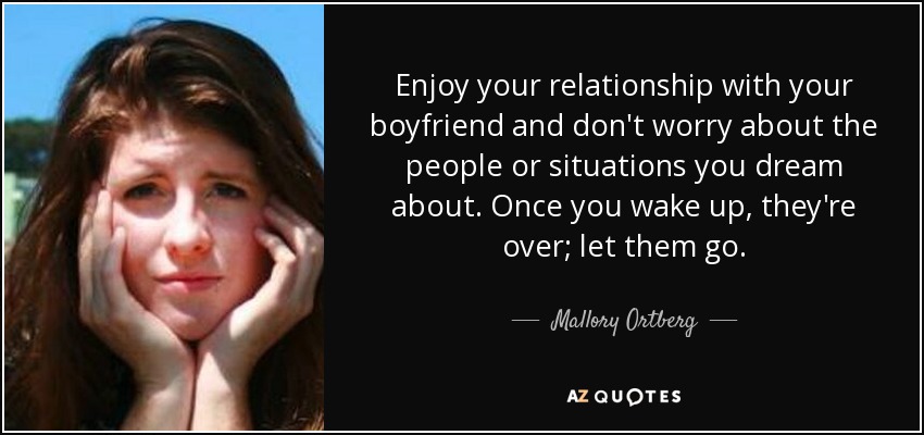 Enjoy your relationship with your boyfriend and don't worry about the people or situations you dream about. Once you wake up, they're over; let them go. - Mallory Ortberg