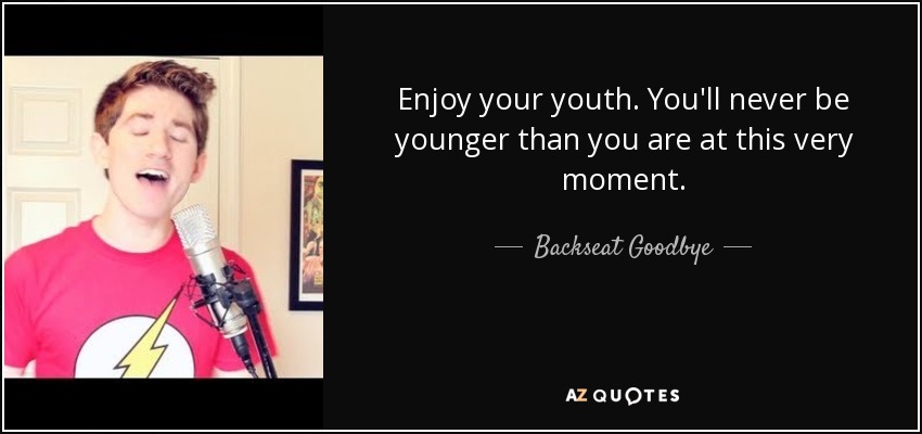 Enjoy your youth. You'll never be younger than you are at this very moment. - Backseat Goodbye