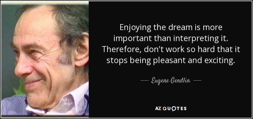 Enjoying the dream is more important than interpreting it. Therefore, don't work so hard that it stops being pleasant and exciting. - Eugene Gendlin