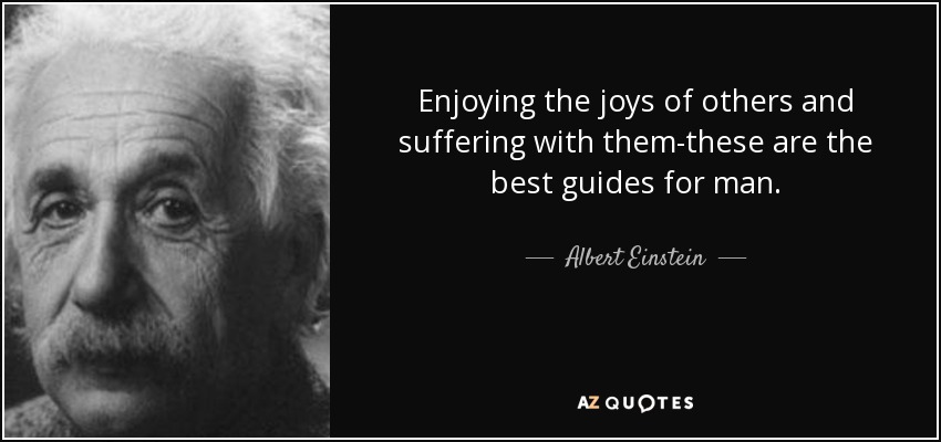 Enjoying the joys of others and suffering with them-these are the best guides for man. - Albert Einstein