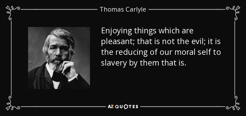 Enjoying things which are pleasant; that is not the evil; it is the reducing of our moral self to slavery by them that is. - Thomas Carlyle