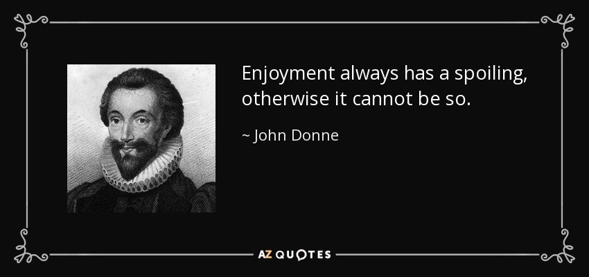 Enjoyment always has a spoiling, otherwise it cannot be so. - John Donne