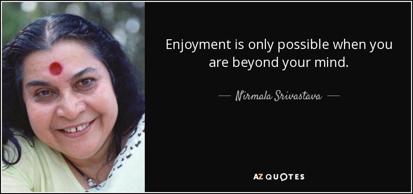 Enjoyment is only possible when you are beyond your mind. - Nirmala Srivastava
